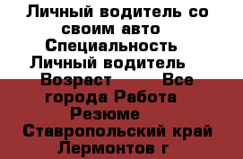 Личный водитель со своим авто › Специальность ­ Личный водитель  › Возраст ­ 36 - Все города Работа » Резюме   . Ставропольский край,Лермонтов г.